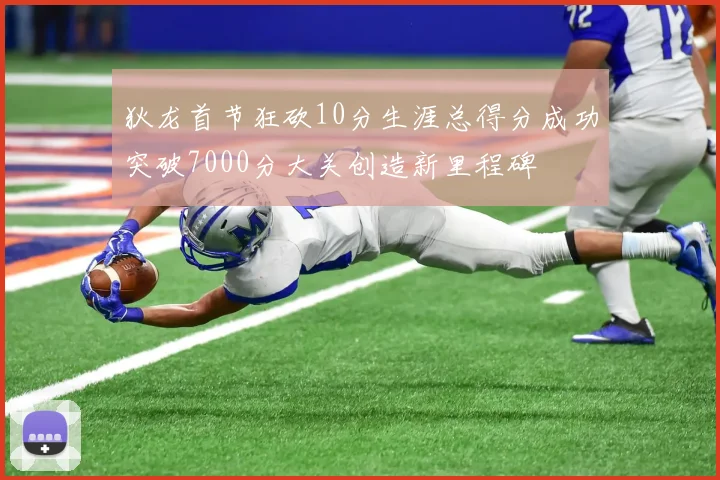 狄龙首节狂砍10分生涯总得分成功突破7000分大关创造新里程碑