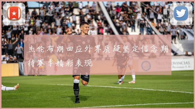 杰伦布朗回应外界质疑坚定信念期待赛季精彩表现