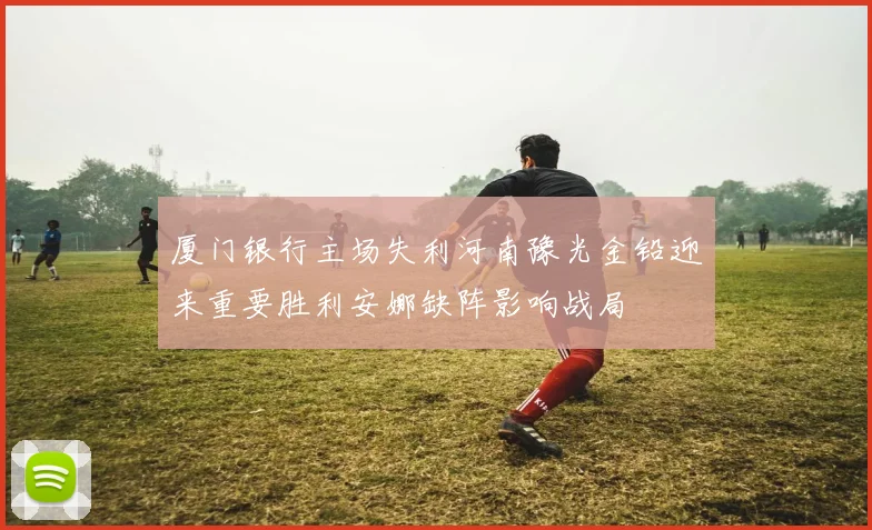 厦门银行主场失利河南豫光金铅迎来重要胜利安娜缺阵影响战局
