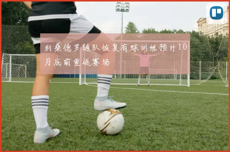 利桑德罗随队恢复有球训练预计10月底前重返赛场