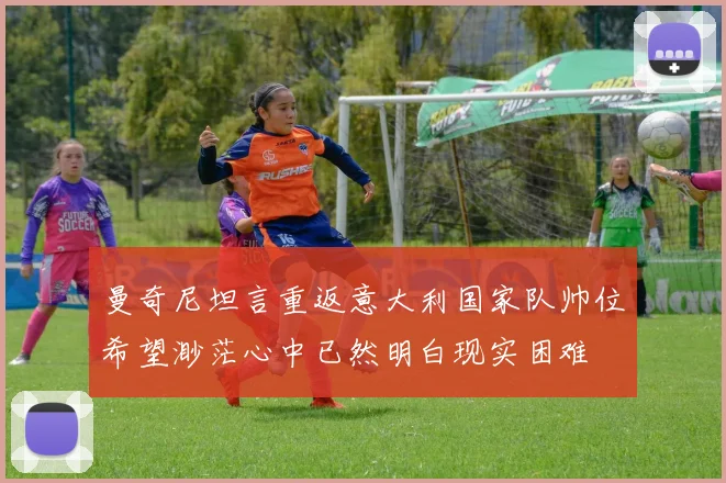 曼奇尼坦言重返意大利国家队帅位希望渺茫心中已然明白现实困难