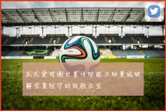 瓜氏爱将谢尔基传球能力助曼城破解密集防守的致胜法宝