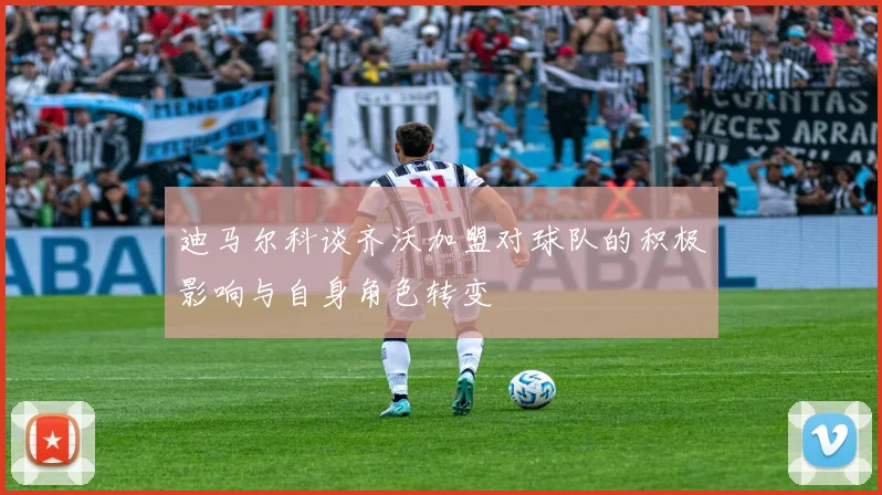 迪马尔科谈齐沃加盟对球队的积极影响与自身角色转变