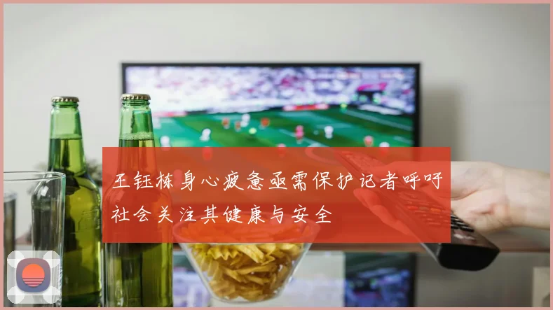 王钰栋身心疲惫亟需保护记者呼吁社会关注其健康与安全