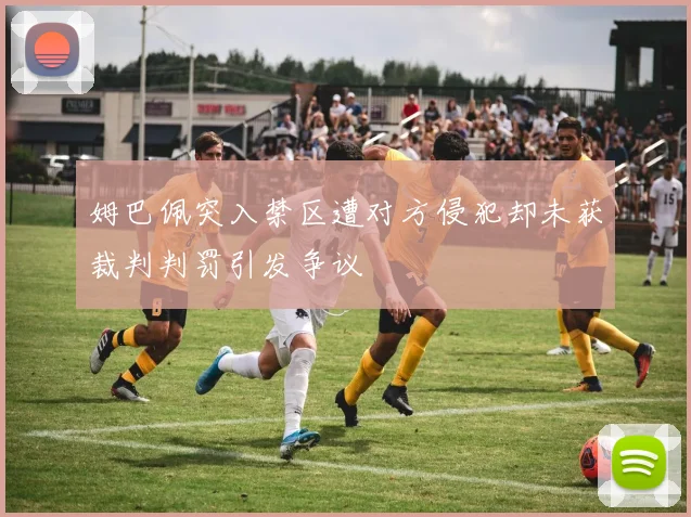 姆巴佩突入禁区遭对方侵犯却未获裁判判罚引发争议