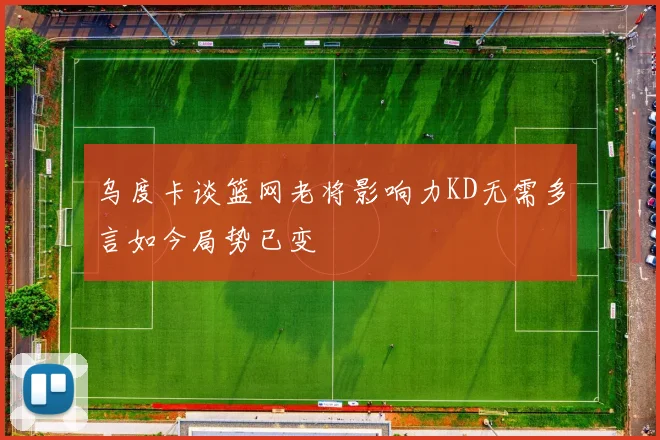 乌度卡谈篮网老将影响力KD无需多言如今局势已变