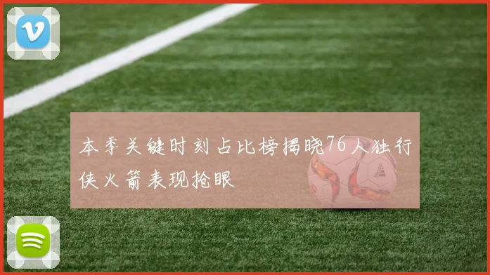 本季关键时刻占比榜揭晓76人独行侠火箭表现抢眼