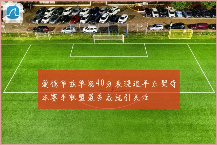 爱德华兹单场40分表现追平东契奇本赛季联盟最多成就引关注