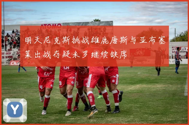 明天尼克斯挑战雄鹿唐斯与亚布塞莱出战存疑米罗继续缺席