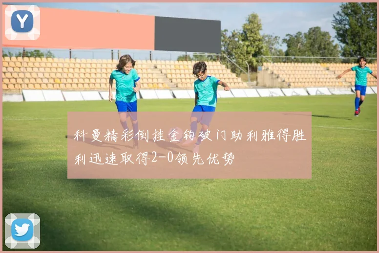科曼精彩倒挂金钩破门助利雅得胜利迅速取得2-0领先优势