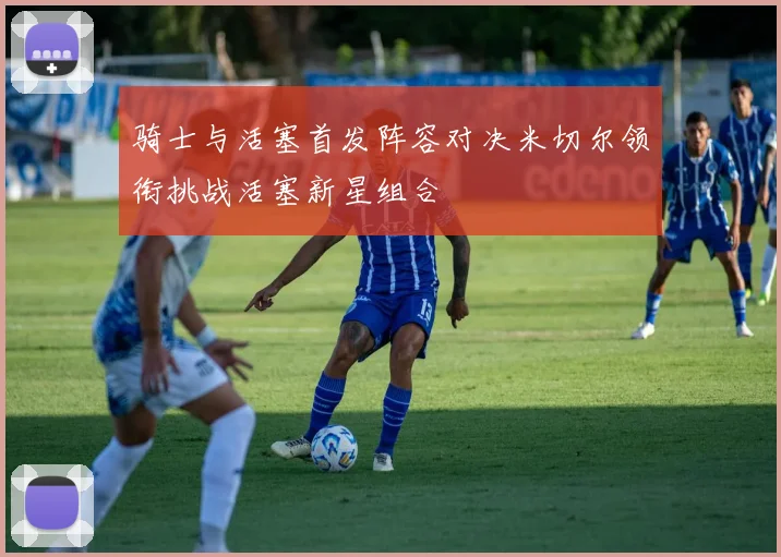 骑士与活塞首发阵容对决米切尔领衔挑战活塞新星组合