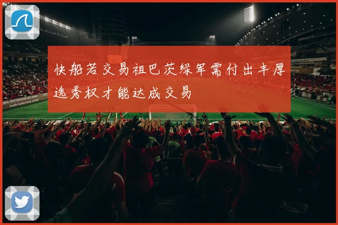 快船若交易祖巴茨绿军需付出丰厚选秀权才能达成交易