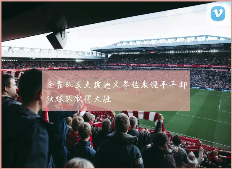 全靠队友支援迪文岑佐表现平平却助球队取得大胜