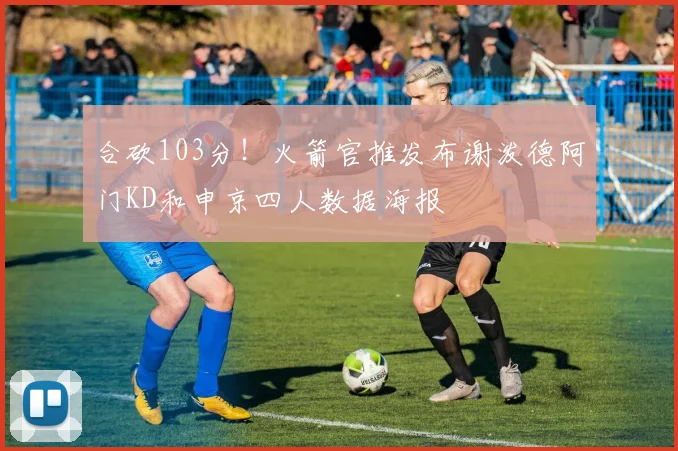 合砍103分！火箭官推发布谢泼德阿门KD和申京四人数据海报