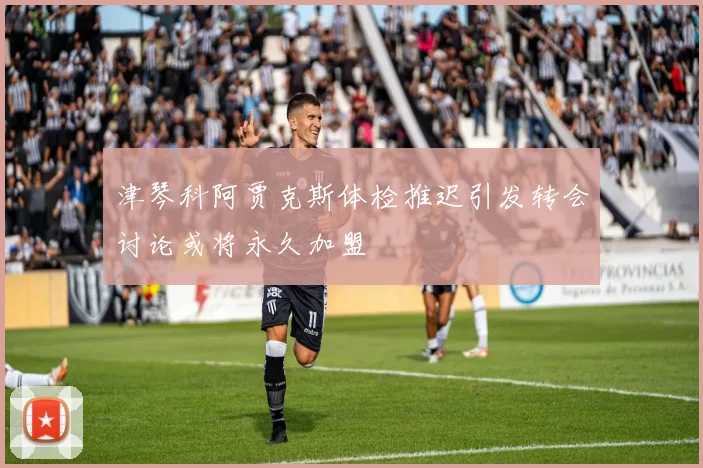 津琴科阿贾克斯体检推迟引发转会讨论或将永久加盟