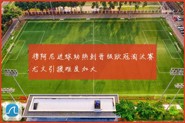 穆阿尼进球助热刺晋级欧冠淘汰赛尤文引援难度加大