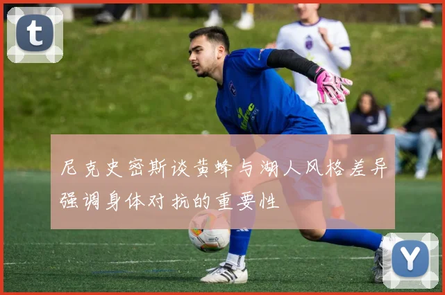 尼克史密斯谈黄蜂与湖人风格差异强调身体对抗的重要性