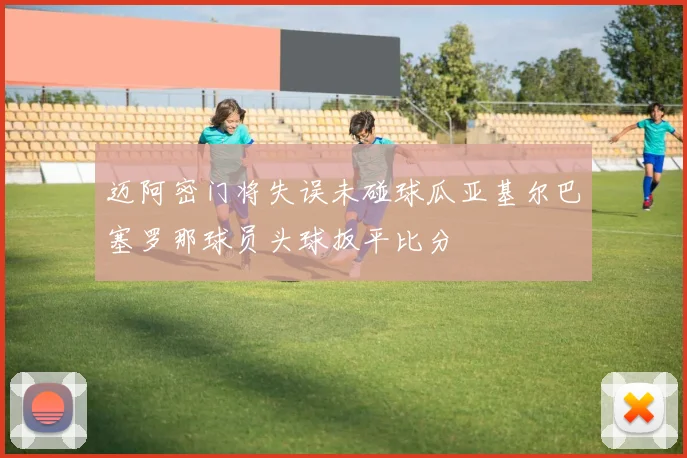 迈阿密门将失误未碰球瓜亚基尔巴塞罗那球员头球扳平比分