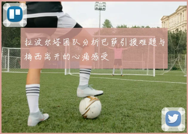 拉波尔塔团队分析巴萨引援难题与梅西离开的心痛感受