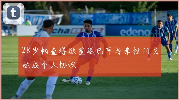 28岁帕奎塔欲重返巴甲与弗拉门戈达成个人协议