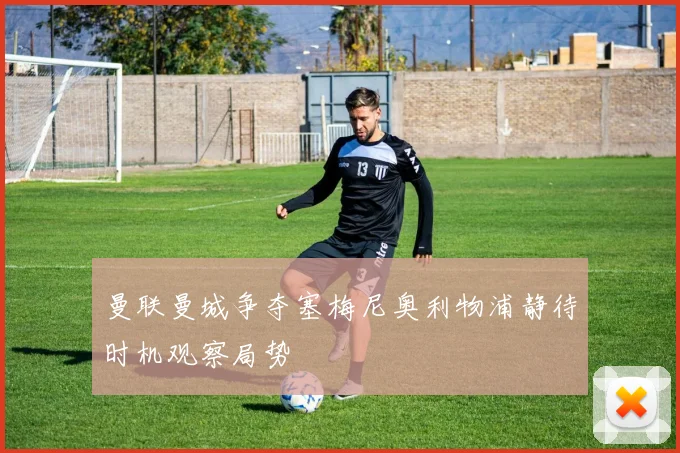 曼联曼城争夺塞梅尼奥利物浦静待时机观察局势