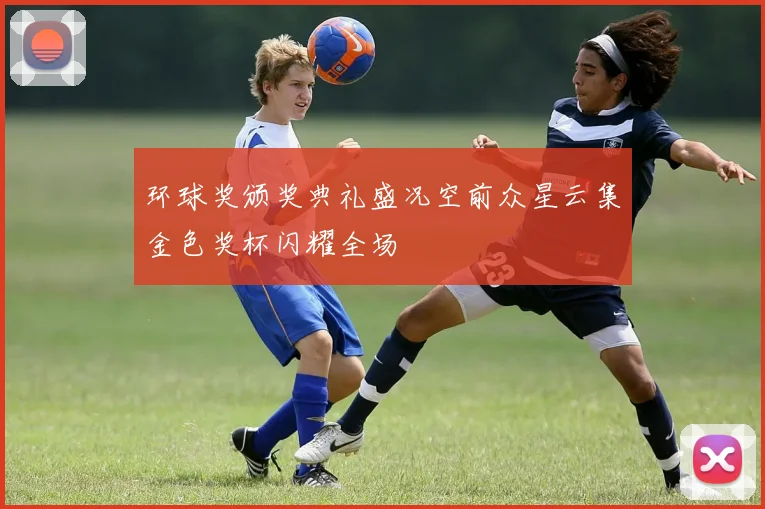 环球奖颁奖典礼盛况空前众星云集金色奖杯闪耀全场