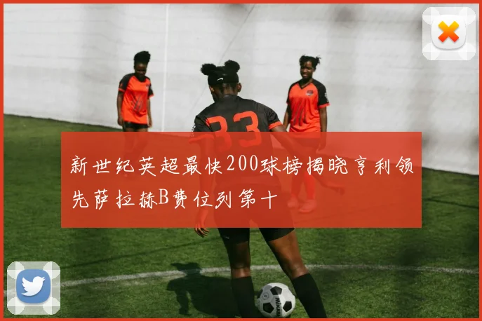 新世纪英超最快200球榜揭晓亨利领先萨拉赫B费位列第十