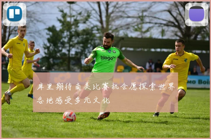 库里期待南美比赛机会愿探索世界各地感受多元文化