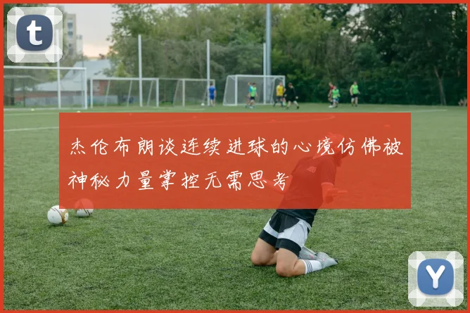 杰伦布朗谈连续进球的心境仿佛被神秘力量掌控无需思考