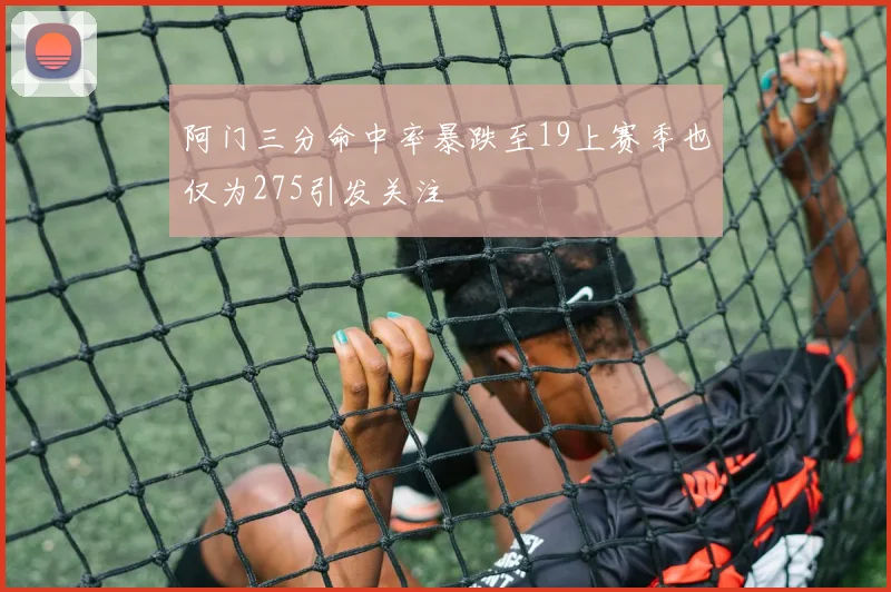 阿门三分命中率暴跌至19上赛季也仅为275引发关注