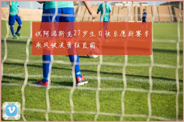 祝阿诺斯克27岁生日快乐愿新赛季乘风破浪勇往直前