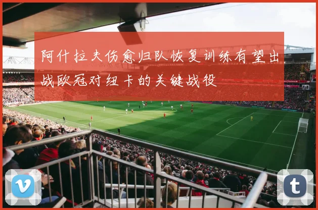 阿什拉夫伤愈归队恢复训练有望出战欧冠对纽卡的关键战役