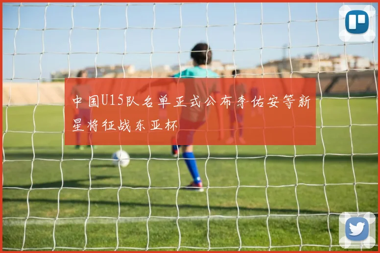 中国U15队名单正式公布李佑安等新星将征战东亚杯