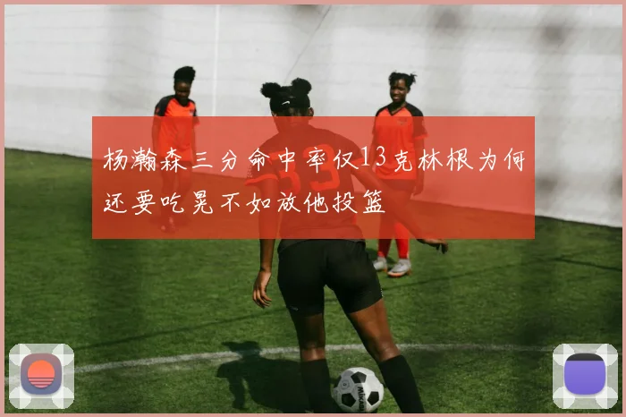 杨瀚森三分命中率仅13克林根为何还要吃晃不如放他投篮