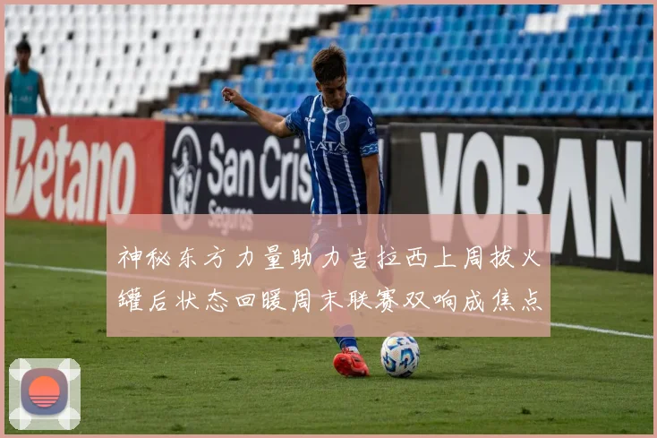 神秘东方力量助力吉拉西上周拔火罐后状态回暖周末联赛双响成焦点