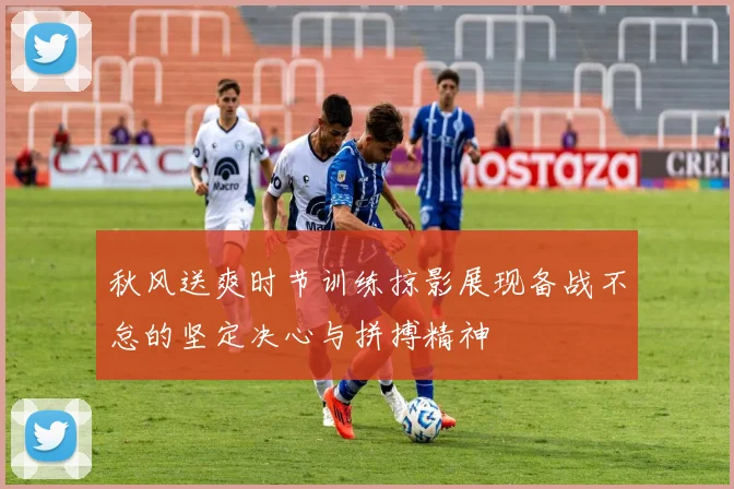 秋风送爽时节训练掠影展现备战不怠的坚定决心与拼搏精神