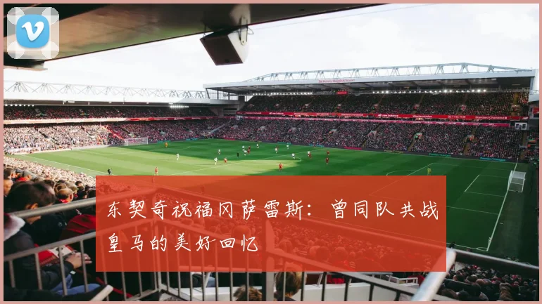 东契奇祝福冈萨雷斯：曾同队共战皇马的美好回忆
