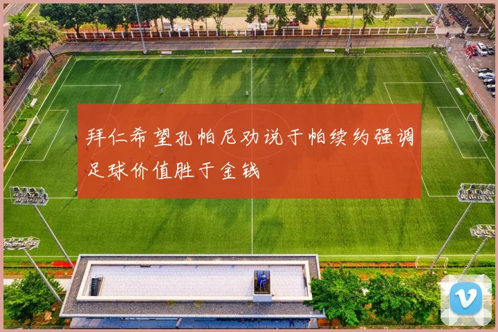 拜仁希望孔帕尼劝说于帕续约强调足球价值胜于金钱