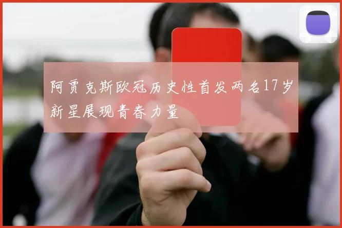 阿贾克斯欧冠历史性首发两名17岁新星展现青春力量