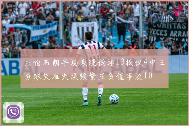 杰伦布朗半场表现低迷13投仅4中三分球失准失误频繁正负值惨淡10