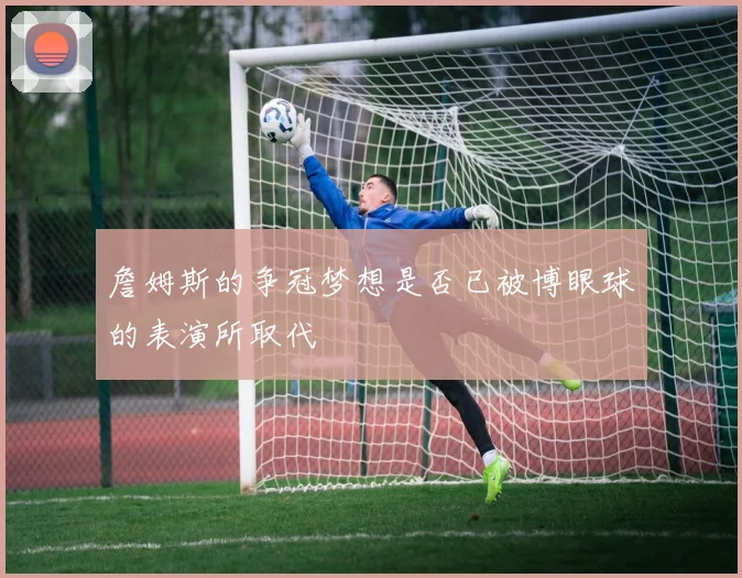 詹姆斯的争冠梦想是否已被博眼球的表演所取代
