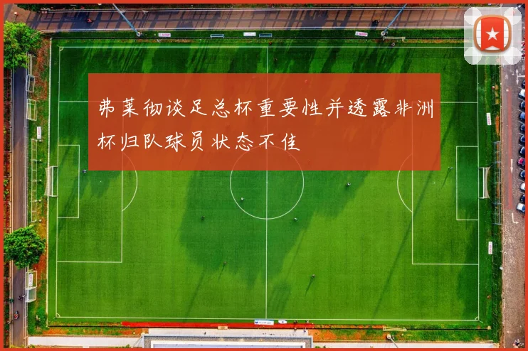 弗莱彻谈足总杯重要性并透露非洲杯归队球员状态不佳