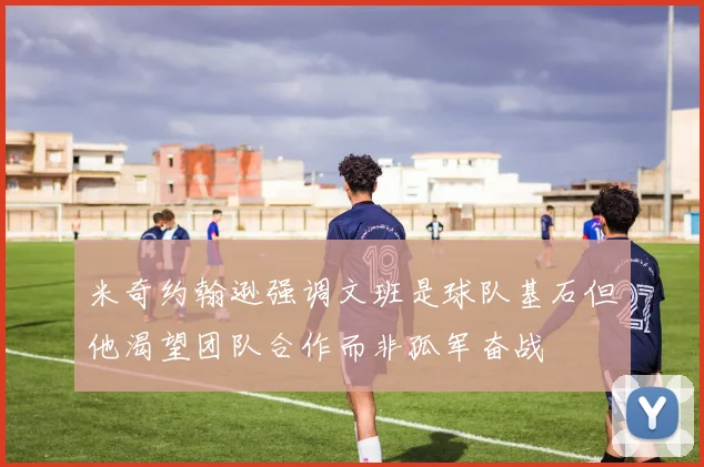 米奇约翰逊强调文班是球队基石但他渴望团队合作而非孤军奋战