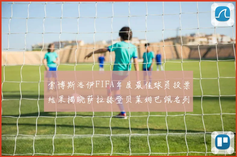 索博斯洛伊FIFA年度最佳球员投票结果揭晓萨拉赫登贝莱姆巴佩名列前茅