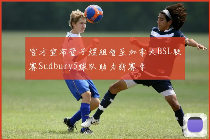 官方宣布管子煜租借至加拿大BSL联赛Sudbury5球队助力新赛季