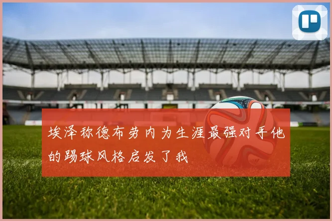 埃泽称德布劳内为生涯最强对手他的踢球风格启发了我