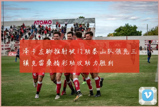 泽卡左脚推射破门助泰山队领先三镇克雷桑精彩助攻助力胜利