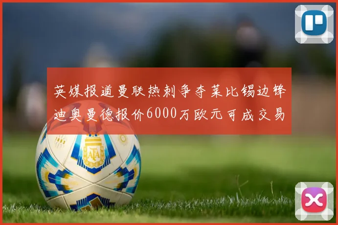 英媒报道曼联热刺争夺莱比锡边锋迪奥曼德报价6000万欧元可成交易