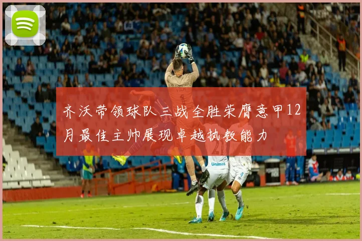 齐沃带领球队三战全胜荣膺意甲12月最佳主帅展现卓越执教能力