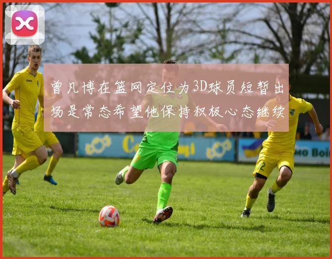 曾凡博在篮网定位为3D球员短暂出场是常态希望他保持积极心态继续努力